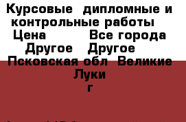 Курсовые, дипломные и контрольные работы! › Цена ­ 100 - Все города Другое » Другое   . Псковская обл.,Великие Луки г.